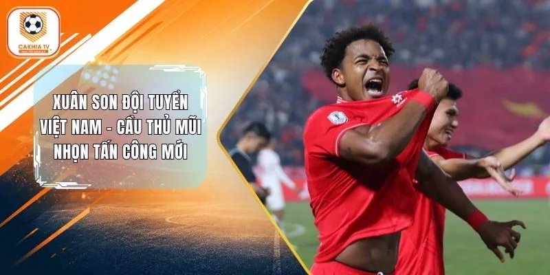 Xuân Son Đội Tuyển Việt Nam – Cầu Thủ Mũi Nhọn Tấn Công Mới
